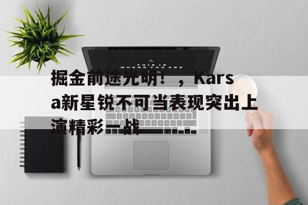 AYX爱游戏中国-掘金前途光明！，Karsa新星锐不可当表现突出上演精彩一战(赛德克巴莱真实历史)