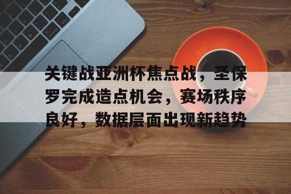 AYX爱游戏中国-关于关键战亚洲杯焦点战，圣保罗完成造点机会，赛场秩序良好，数据层面出现新趋势的信息