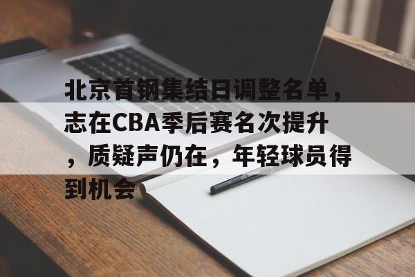AYX爱游戏中国-包含北京首钢集结日调整名单，志在CBA季后赛名次提升，质疑声仍在，年轻球员得到机会的词条