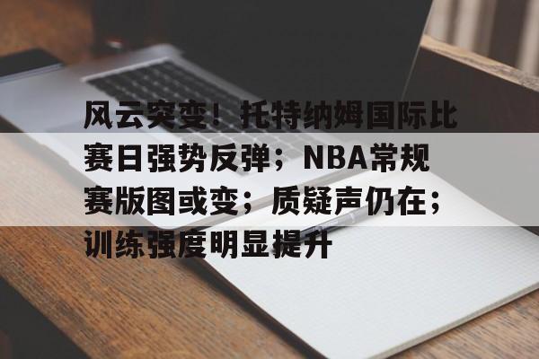 爱游戏体育app下载-包含风云突变！托特纳姆国际比赛日强势反弹；NBA常规赛版图或变；质疑声仍在；训练强度明显提升的词条