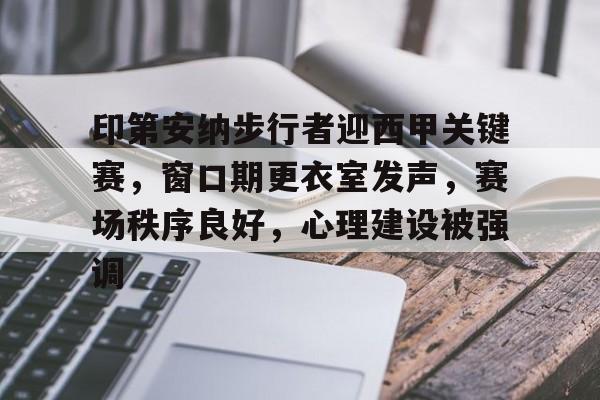 AYX爱游戏中国-包含印第安纳步行者迎西甲关键赛，窗口期更衣室发声，赛场秩序良好，心理建设被强调的词条
