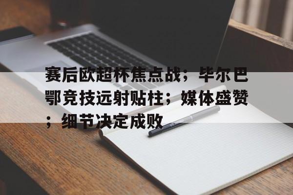 爱游戏体育app下载-赛后欧超杯焦点战；毕尔巴鄂竞技远射贴柱；媒体盛赞；细节决定成败的简单介绍