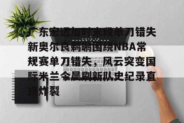 爱游戏入口-包含广东宏远加时末段单刀错失新奥尔良鹈鹕围绕NBA常规赛单刀错失，风云突变国际米兰今晨刷新队史纪录直接炸裂的词条