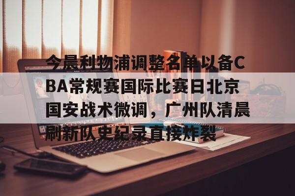 爱游戏体育app下载-今晨利物浦调整名单以备CBA常规赛国际比赛日北京国安战术微调，广州队清晨刷新队史纪录直接炸裂的简单介绍