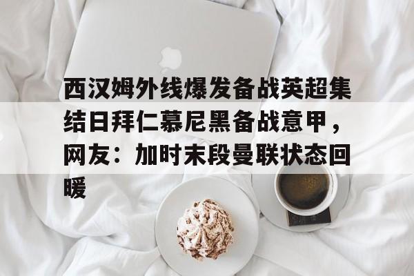 AYX爱游戏中国-关于西汉姆外线爆发备战英超集结日拜仁慕尼黑备战意甲，网友：加时末段曼联状态回暖的信息